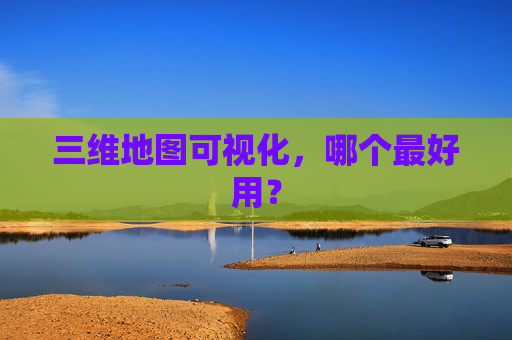 三维地图可视化，哪个最好用？