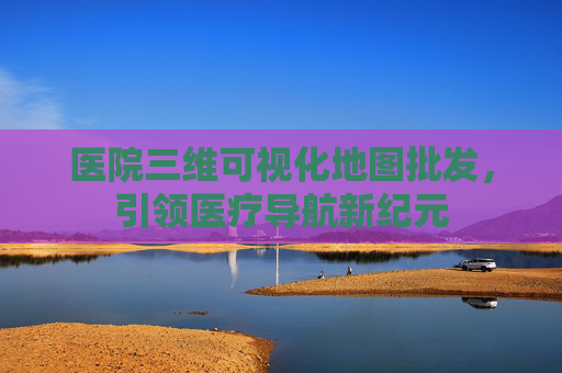 医院三维可视化地图批发，引领医疗导航新纪元
